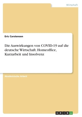 Die Auswirkungen von COVID-19 auf die deutsche Wirtschaft. Homeoffice, Kurzarbeit und Insolvenz by Carstensen, Eric