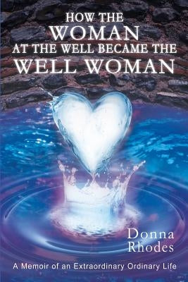 How the Woman at the Well Became the Well Woman: A Memoir of an Extraordinary Ordinary Life by Rhodes, Donna