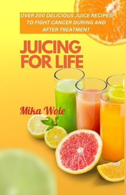 Juicing for Life: Nutrient-Rich Juice Recipes For Cancer Patients by Wole, Mika