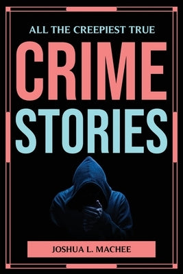 All the Creepiest True Crime Stories by Joshua L Machee