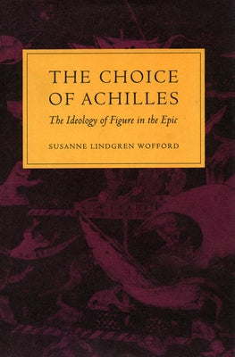 The Choice of Achilles: The Ideology of Figure in the Epic by Wofford, Susanne Lindgren