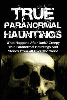 True Paranormal Hauntings: What Happens After Dark? Creepy True Paranormal Hauntings And Stories From All Over The World by Hunter, Max Mason