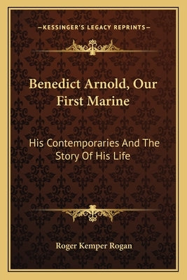 Benedict Arnold, Our First Marine: His Contemporaries And The Story Of His Life by Rogan, Roger Kemper