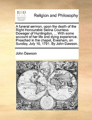 A Funeral Sermon, Upon the Death of the Right Honourable Selina Countess Dowager of Huntingdon, ... with Some Account of Her Life and Dying Experience by Dawson, John