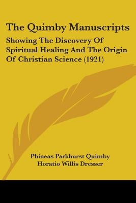 The Quimby Manuscripts: Showing the Discovery of Spiritual Healing and the Origin of Christian Science (1921) by Quimby, Phineas Parkhurst