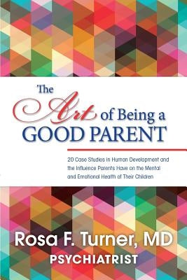 The Art of Being A Good Parent: 20 Cases studies in Human Development and the influence Parents have on the mental and emotional Health of Their Child by Turner MD, Rosa F.