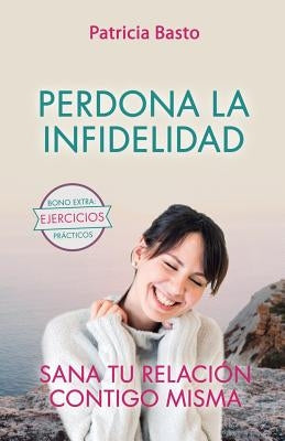 Perdona La Infidelidad: Sana Tu Relación Contigo Misma by Basto, Patricia