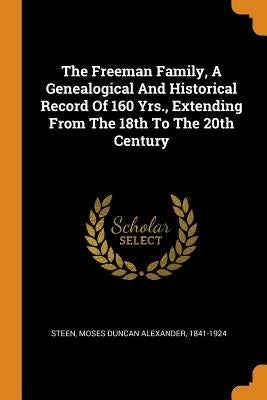 The Freeman Family, a Genealogical and Historical Record of 160 Yrs., Extending from the 18th to the 20th Century by Steen, Moses Duncan Alexander 1841-1924