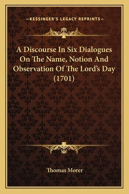 A Discourse in Six Dialogues on the Name, Notion and Observation of the Lord's Day (1701) by Morer, Thomas