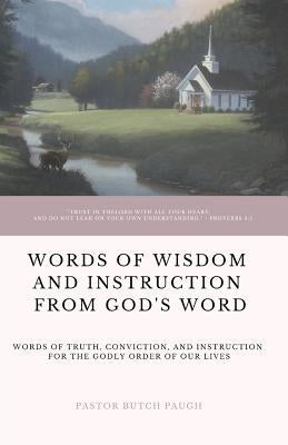 Words of Wisdom and Instruction from God's Word: Word's of Truth, Conviction, and Instruction for the Godly Order of Our Lives by Paugh, Butch