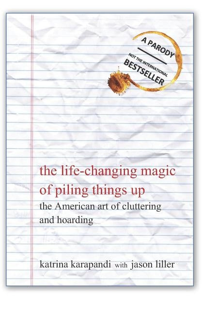 The Life-Changing Magic of Piling Things Up: The American Art of Cluttering and Hoarding by Liller, Jason