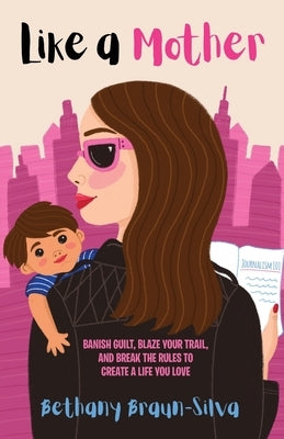 Like a Mother: Banish Guilt, Blaze Your Trail, and Break the Rules to Create a Life You Love by Braun-Silva, Bethany