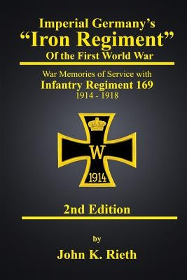 Imperial Germany's Iron Regiment of the First World War: War Memories of Service with Infantry Regiment 169 1914 - 1918 Second Edition by Rieth, John K.