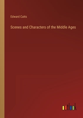 Scenes and Characters of the Middle Ages by Cutts, Edward