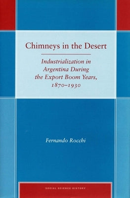 Chimneys in the Desert: Industrialization in Argentina During the Export Boom Years, 1870-1930 by Rocchi, Fernando