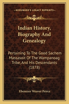 Indian History, Biography And Genealogy: Pertaining To The Good Sachem Massasoit Of The Wampanoag Tribe, And His Descendants (1878) by Peirce, Ebenezer Weaver