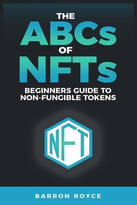THE ABC's OF NFT's: A Beginners Guide to Non-Fungible Tokens by Royce, Barren