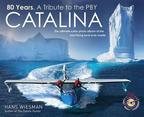 80 Years, a Tribute to the Pby Catalina: The Ultimate Color Photo Album of the Best Flying Boat Ever Made by Wiesman, Hans