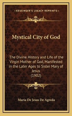 Mystical City of God: The Divine History and Life of the Virgin Mother of God, Manifested in the Later Ages to Sister Mary of Jesus (1902) by De Agreda, Maria De Jesus