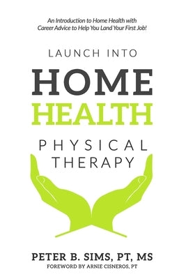 Launch into Home Health Physical Therapy: An Introduction to Home Health with Career Advice to Help You Land Your First Job! by Cisneros, Arnie