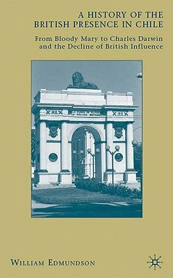 A History of the British Presence in Chile: From Bloody Mary to Charles Darwin and the Decline of British Influence by Edmundson, W.