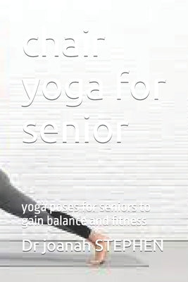 chair yoga for senior: yoga poses for seniors to gain balance and fitness by Stephen, Joanah