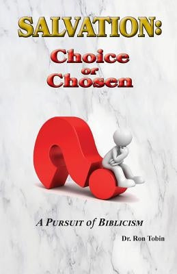 Salvation: Choice or Chosen: A Pursuit of Biblicism by Tobin, Ron