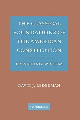 The Classical Foundations of the American Constitution: Prevailing Wisdom by Bederman, David J.