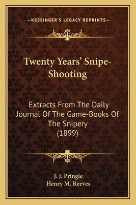 Twenty Years' Snipe-Shooting: Extracts from the Daily Journal of the Game-Books of the Snipery (1899) by Pringle, J. J.