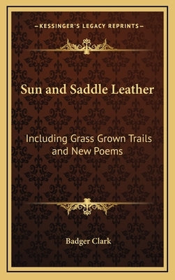 Sun and Saddle Leather: Including Grass Grown Trails and New Poems by Clark, Badger