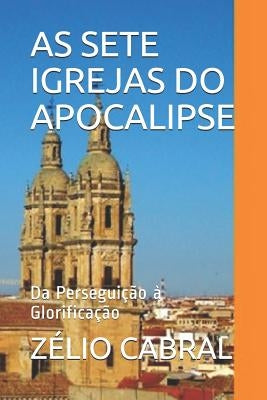 As Sete Igrejas Do Apocalipse: Da Perseguição à Glorificação by Cabral, Zélio