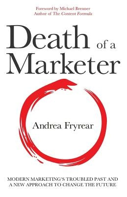Death of a Marketer: Modern Marketing's Troubled Past and a New Approach to Change the Future by Fryrear, Andrea