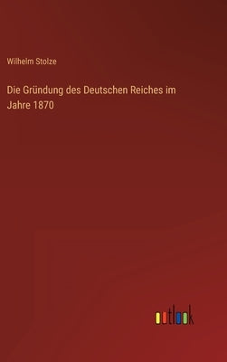 Die Gründung des Deutschen Reiches im Jahre 1870 by Stolze, Wilhelm