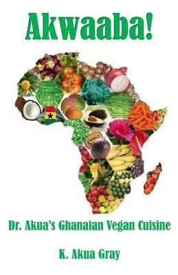 Akwaaba: Dr. Akua's Ghanaian Vegan Cuisine by Gray, K. Akua