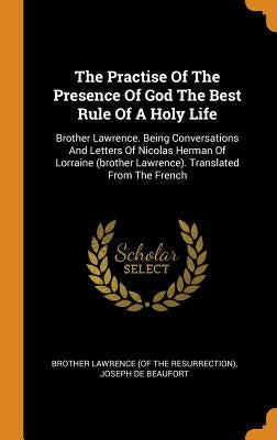 The Practise Of The Presence Of God The Best Rule Of A Holy Life: Brother Lawrence. Being Conversations And Letters Of Nicolas Herman Of Lorraine (bro by Brother Lawrence (of the Resurrection)
