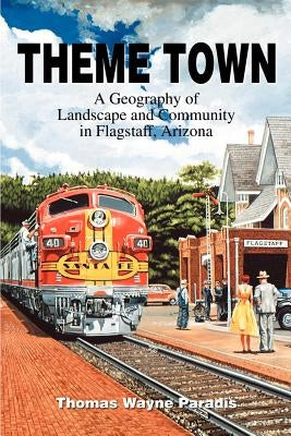 Theme Town: A Geography of Landscape and Community in Flagstaff, Arizona by Paradis, Thomas W.