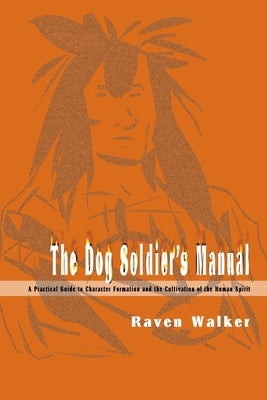 The Dog Soldier's Manual: A Practical Guide to Character Formation and the Cultivation of the Human Spirit by Walker, Raven