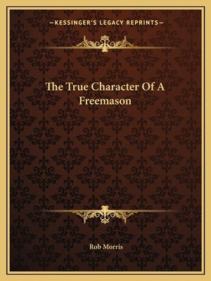 The True Character Of A Freemason by Morris, Rob