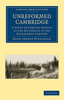 Unreformed Cambridge: A Study of Certain Aspects of the University in the Eighteenth Century by Winstanley, Denys Arthur