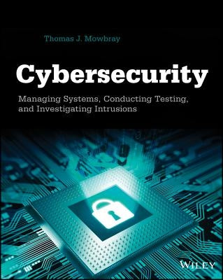 Cybersecurity: Managing Systems, Conducting Testing, and Investigating Intrusions by Mowbray, Thomas J.