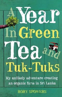 A Year in Green Tea and Tuk-Tuks: My Unlikely Adventure Creating an Eco Farm in Sri Lanka by Spowers, Rory