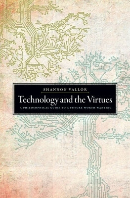 Technology and the Virtues: A Philosophical Guide to a Future Worth Wanting by Vallor, Shannon