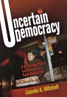 Uncertain Democracy: U.S. Foreign Policy and Georgia's Rose Revolution by Mitchell, Lincoln A.