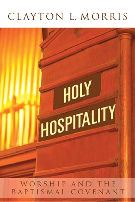 Holy Hospitality: Worship and the Baptismal Covenant by Morris, Clayton L.