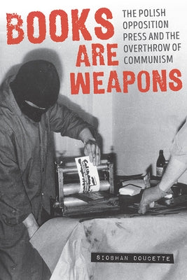Books Are Weapons: The Polish Opposition Press and the Overthrow of Communism by Doucette, Siobhan