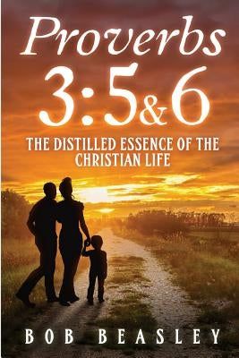 Proverbs 3: 5&6: The Distilled Essence of the Christian Life by Beasley, Bob