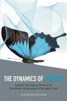 The Dynamics of Growth: Scientific Principles at Work in the Worldwide Advancement of the Baha'i Faith by Khadem Khodadad, Jena