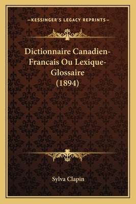 Dictionnaire Canadien-Francais Ou Lexique-Glossaire (1894) by Clapin, Sylva