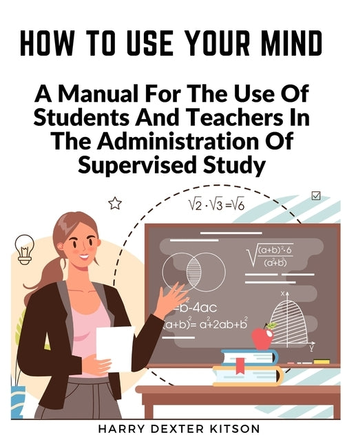 How To Use Your Mind: A Psychology Of Study Being - A Manual For The Use Of Students And Teachers In The Administration Of Supervised Study by Harry Dexter Kitson