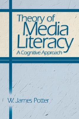 Theory of Media Literacy: A Cognitive Approach by Potter, W. James